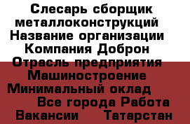 Слесарь-сборщик металлоконструкций › Название организации ­ Компания Доброн › Отрасль предприятия ­ Машиностроение › Минимальный оклад ­ 45 000 - Все города Работа » Вакансии   . Татарстан респ.